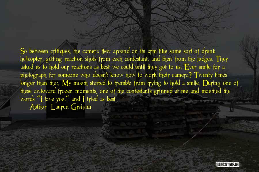 Lauren Graham Quotes: So Between Critiques, The Camera Flew Around On Its Arm Like Some Sort Of Drunk Helicopter, Getting Reaction Shots From