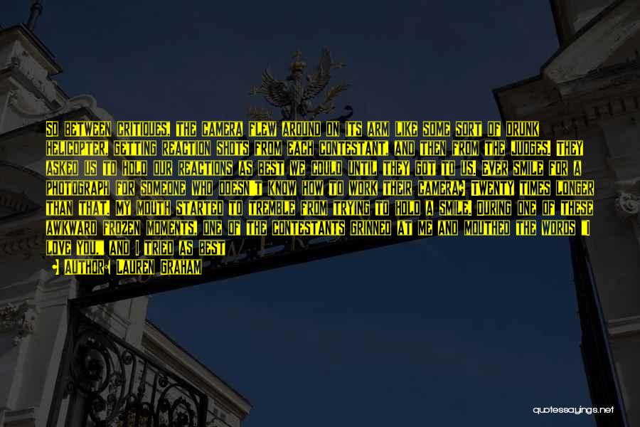 Lauren Graham Quotes: So Between Critiques, The Camera Flew Around On Its Arm Like Some Sort Of Drunk Helicopter, Getting Reaction Shots From