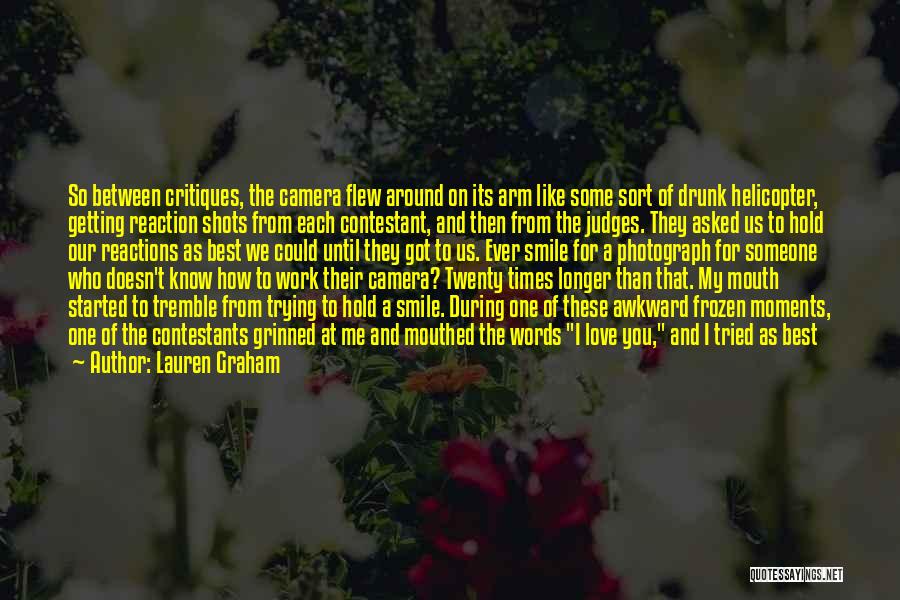 Lauren Graham Quotes: So Between Critiques, The Camera Flew Around On Its Arm Like Some Sort Of Drunk Helicopter, Getting Reaction Shots From