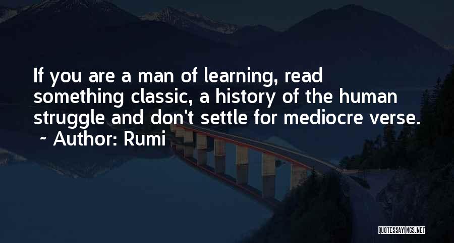 Rumi Quotes: If You Are A Man Of Learning, Read Something Classic, A History Of The Human Struggle And Don't Settle For