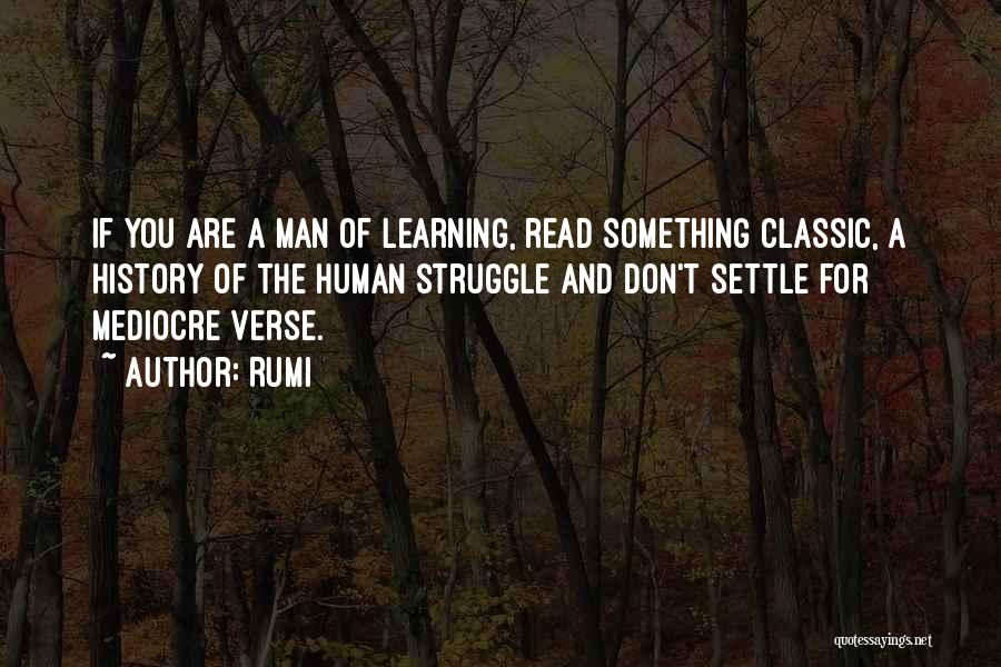 Rumi Quotes: If You Are A Man Of Learning, Read Something Classic, A History Of The Human Struggle And Don't Settle For