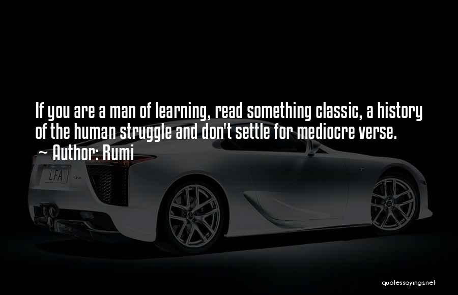 Rumi Quotes: If You Are A Man Of Learning, Read Something Classic, A History Of The Human Struggle And Don't Settle For