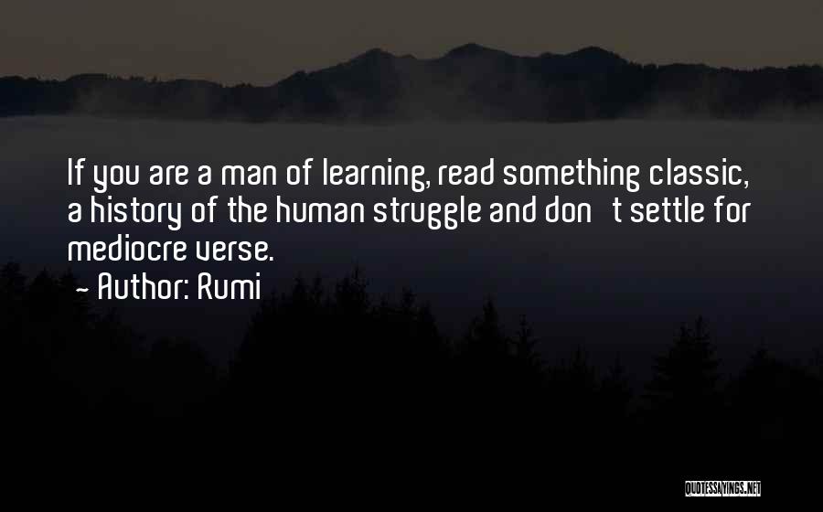 Rumi Quotes: If You Are A Man Of Learning, Read Something Classic, A History Of The Human Struggle And Don't Settle For