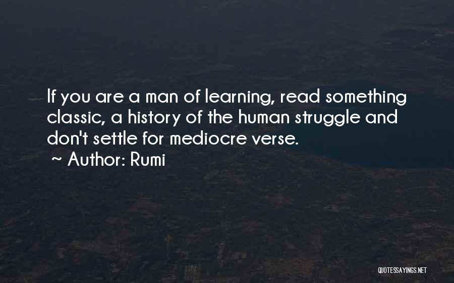Rumi Quotes: If You Are A Man Of Learning, Read Something Classic, A History Of The Human Struggle And Don't Settle For