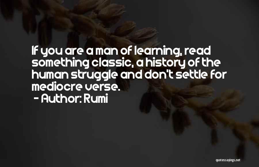 Rumi Quotes: If You Are A Man Of Learning, Read Something Classic, A History Of The Human Struggle And Don't Settle For