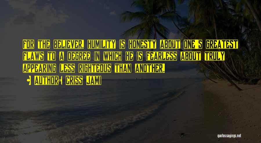 Criss Jami Quotes: For The Believer, Humility Is Honesty About One's Greatest Flaws To A Degree In Which He Is Fearless About Truly