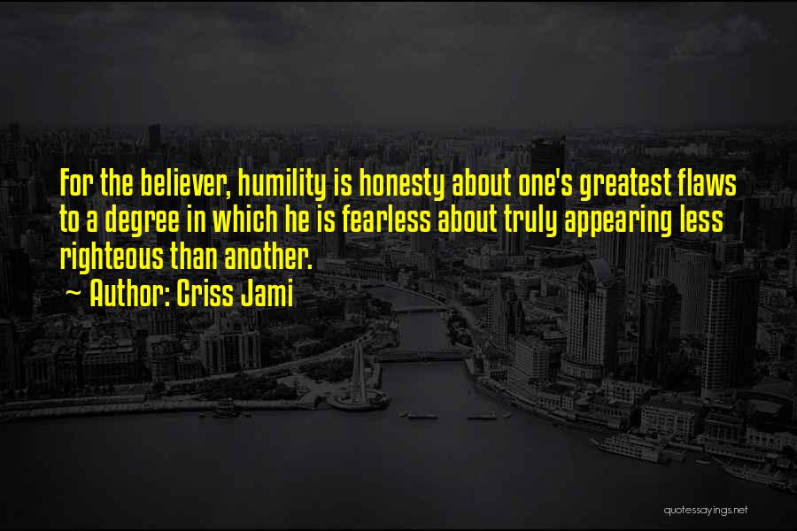 Criss Jami Quotes: For The Believer, Humility Is Honesty About One's Greatest Flaws To A Degree In Which He Is Fearless About Truly