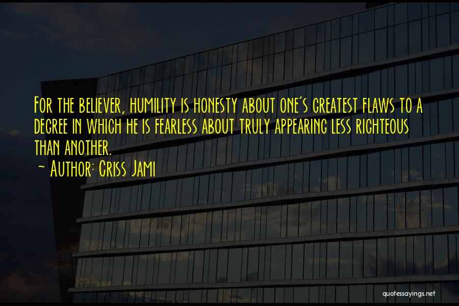 Criss Jami Quotes: For The Believer, Humility Is Honesty About One's Greatest Flaws To A Degree In Which He Is Fearless About Truly