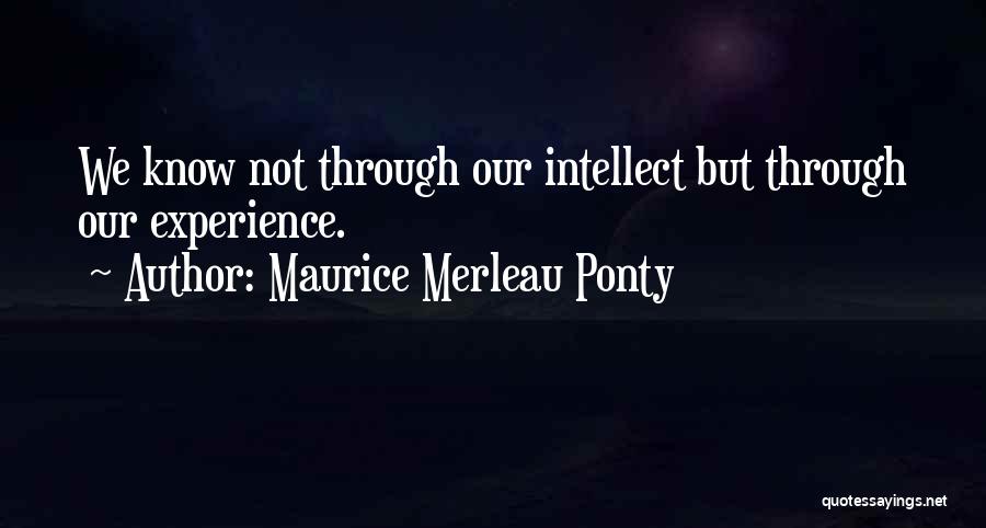 Maurice Merleau Ponty Quotes: We Know Not Through Our Intellect But Through Our Experience.