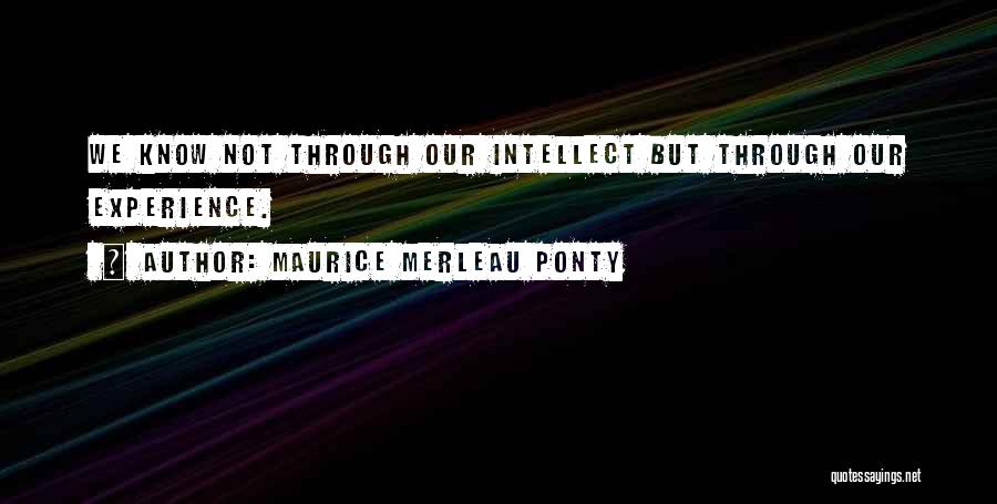 Maurice Merleau Ponty Quotes: We Know Not Through Our Intellect But Through Our Experience.