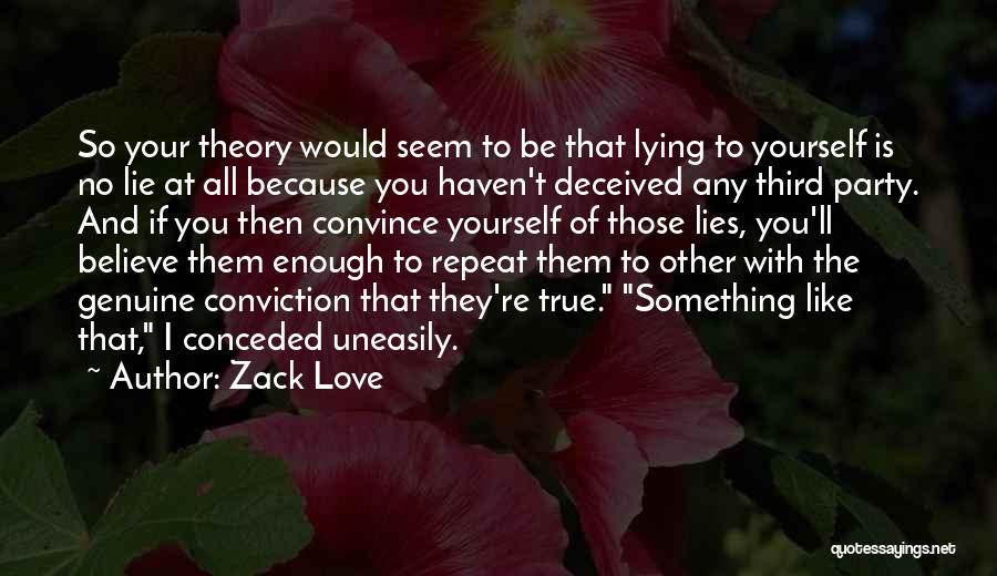 Zack Love Quotes: So Your Theory Would Seem To Be That Lying To Yourself Is No Lie At All Because You Haven't Deceived