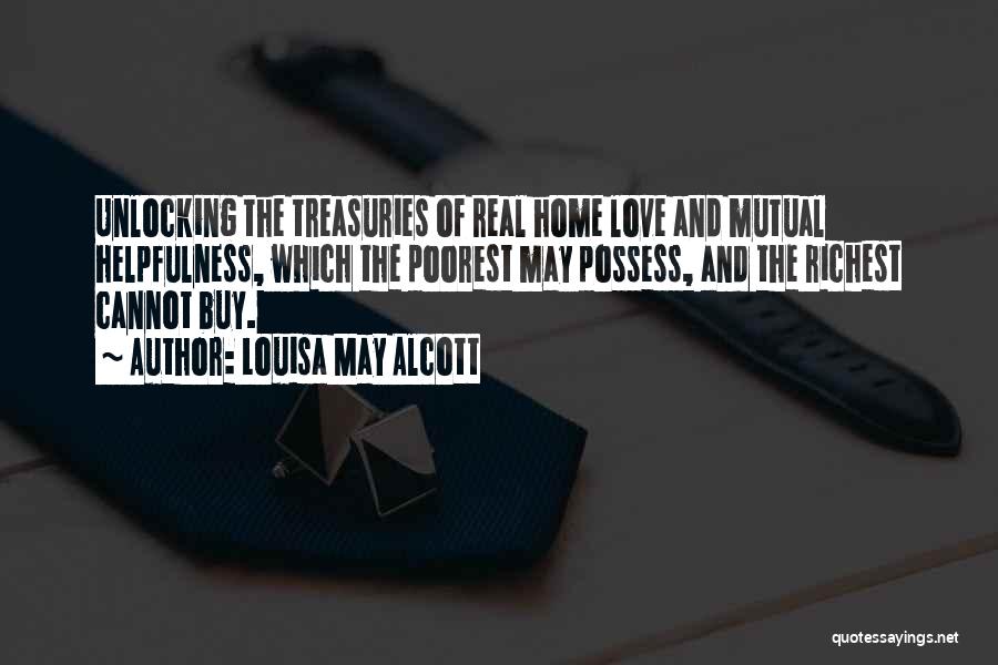 Louisa May Alcott Quotes: Unlocking The Treasuries Of Real Home Love And Mutual Helpfulness, Which The Poorest May Possess, And The Richest Cannot Buy.