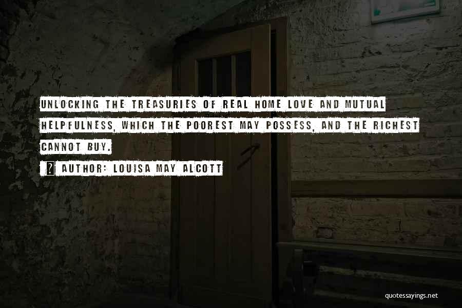 Louisa May Alcott Quotes: Unlocking The Treasuries Of Real Home Love And Mutual Helpfulness, Which The Poorest May Possess, And The Richest Cannot Buy.