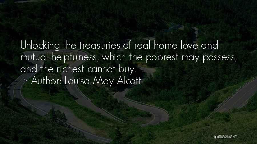 Louisa May Alcott Quotes: Unlocking The Treasuries Of Real Home Love And Mutual Helpfulness, Which The Poorest May Possess, And The Richest Cannot Buy.