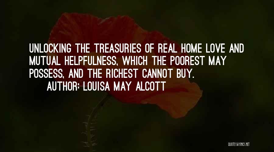 Louisa May Alcott Quotes: Unlocking The Treasuries Of Real Home Love And Mutual Helpfulness, Which The Poorest May Possess, And The Richest Cannot Buy.