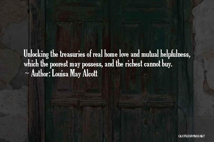 Louisa May Alcott Quotes: Unlocking The Treasuries Of Real Home Love And Mutual Helpfulness, Which The Poorest May Possess, And The Richest Cannot Buy.
