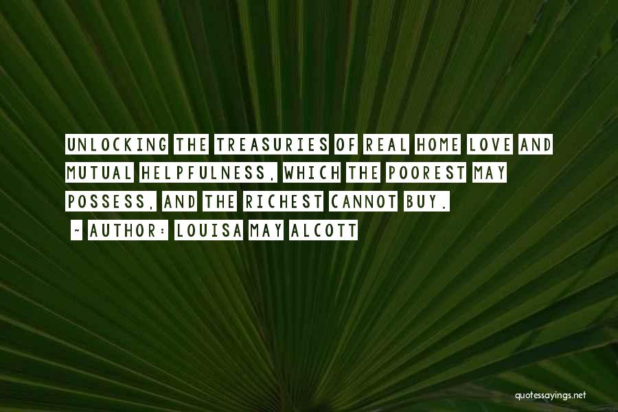 Louisa May Alcott Quotes: Unlocking The Treasuries Of Real Home Love And Mutual Helpfulness, Which The Poorest May Possess, And The Richest Cannot Buy.