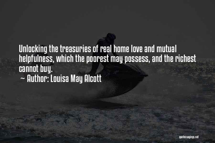 Louisa May Alcott Quotes: Unlocking The Treasuries Of Real Home Love And Mutual Helpfulness, Which The Poorest May Possess, And The Richest Cannot Buy.