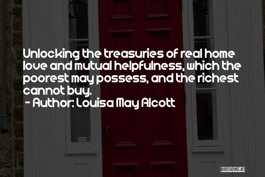 Louisa May Alcott Quotes: Unlocking The Treasuries Of Real Home Love And Mutual Helpfulness, Which The Poorest May Possess, And The Richest Cannot Buy.