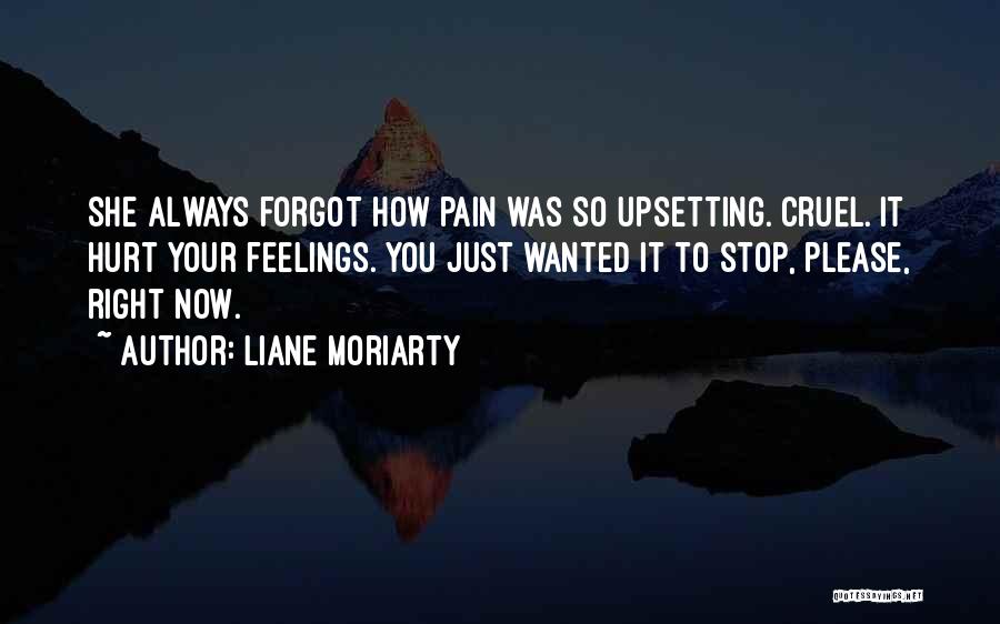 Liane Moriarty Quotes: She Always Forgot How Pain Was So Upsetting. Cruel. It Hurt Your Feelings. You Just Wanted It To Stop, Please,