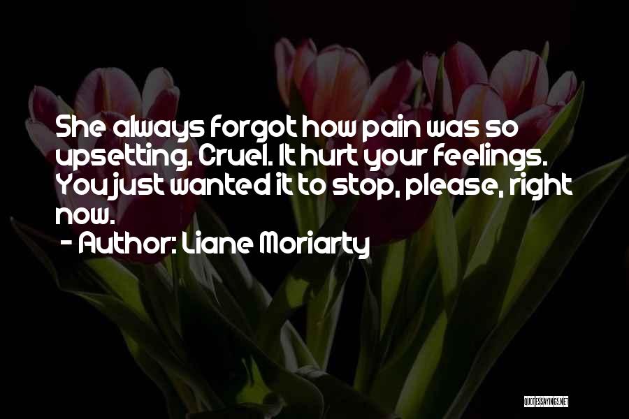 Liane Moriarty Quotes: She Always Forgot How Pain Was So Upsetting. Cruel. It Hurt Your Feelings. You Just Wanted It To Stop, Please,