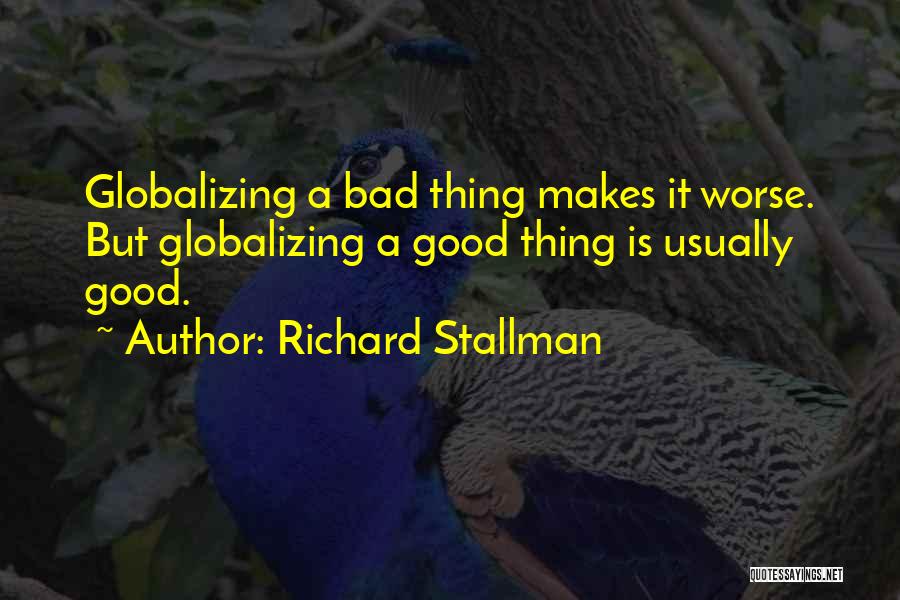 Richard Stallman Quotes: Globalizing A Bad Thing Makes It Worse. But Globalizing A Good Thing Is Usually Good.