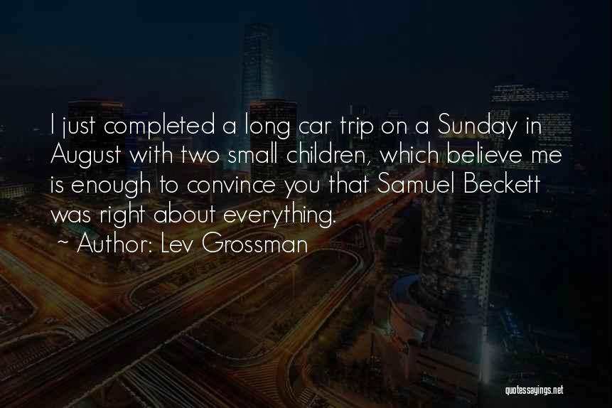 Lev Grossman Quotes: I Just Completed A Long Car Trip On A Sunday In August With Two Small Children, Which Believe Me Is