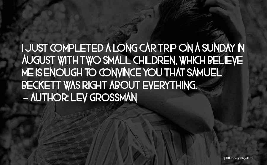 Lev Grossman Quotes: I Just Completed A Long Car Trip On A Sunday In August With Two Small Children, Which Believe Me Is