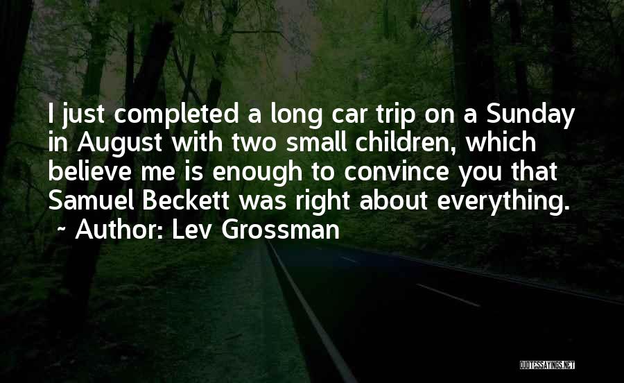 Lev Grossman Quotes: I Just Completed A Long Car Trip On A Sunday In August With Two Small Children, Which Believe Me Is