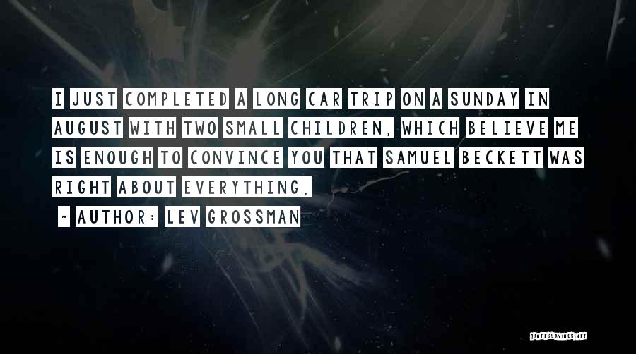 Lev Grossman Quotes: I Just Completed A Long Car Trip On A Sunday In August With Two Small Children, Which Believe Me Is