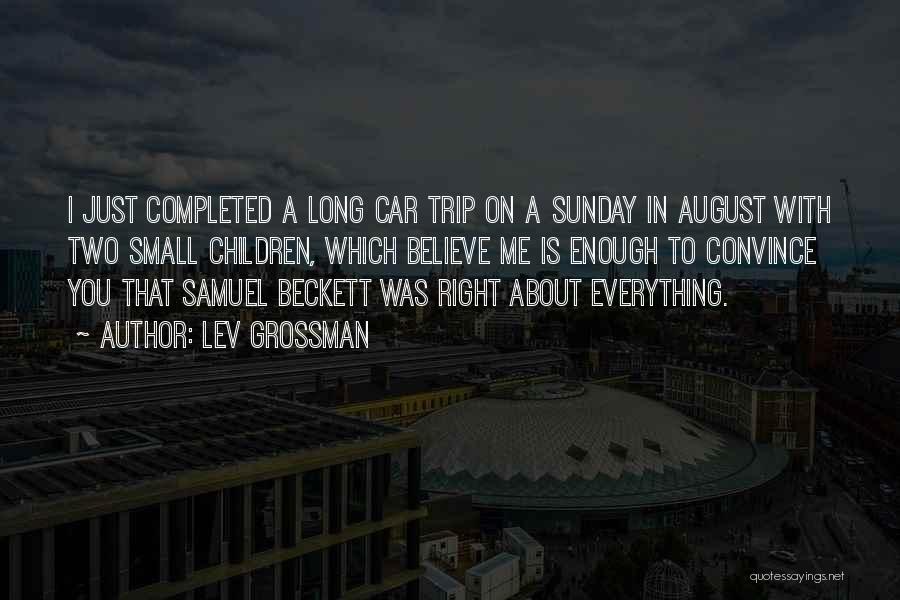 Lev Grossman Quotes: I Just Completed A Long Car Trip On A Sunday In August With Two Small Children, Which Believe Me Is