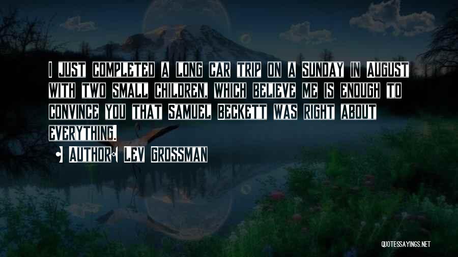 Lev Grossman Quotes: I Just Completed A Long Car Trip On A Sunday In August With Two Small Children, Which Believe Me Is