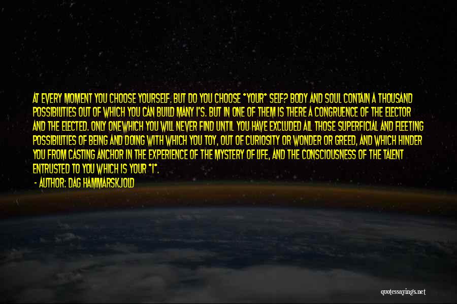 Dag Hammarskjold Quotes: At Every Moment You Choose Yourself. But Do You Choose *your* Self? Body And Soul Contain A Thousand Possibilities Out