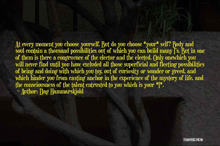 Dag Hammarskjold Quotes: At Every Moment You Choose Yourself. But Do You Choose *your* Self? Body And Soul Contain A Thousand Possibilities Out