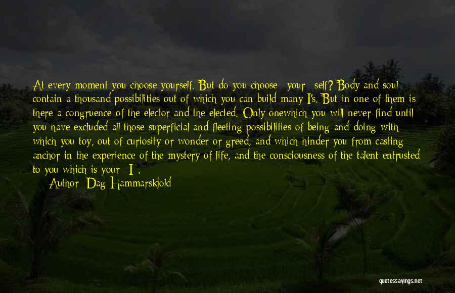 Dag Hammarskjold Quotes: At Every Moment You Choose Yourself. But Do You Choose *your* Self? Body And Soul Contain A Thousand Possibilities Out