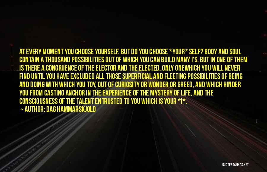 Dag Hammarskjold Quotes: At Every Moment You Choose Yourself. But Do You Choose *your* Self? Body And Soul Contain A Thousand Possibilities Out