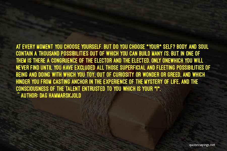 Dag Hammarskjold Quotes: At Every Moment You Choose Yourself. But Do You Choose *your* Self? Body And Soul Contain A Thousand Possibilities Out