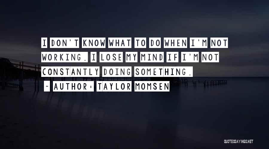 Taylor Momsen Quotes: I Don't Know What To Do When I'm Not Working. I Lose My Mind If I'm Not Constantly Doing Something.