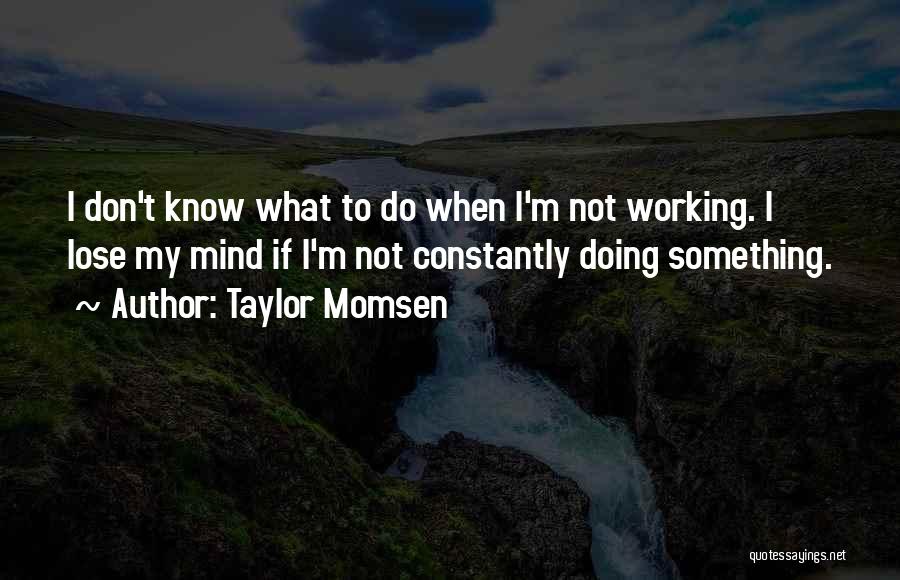 Taylor Momsen Quotes: I Don't Know What To Do When I'm Not Working. I Lose My Mind If I'm Not Constantly Doing Something.