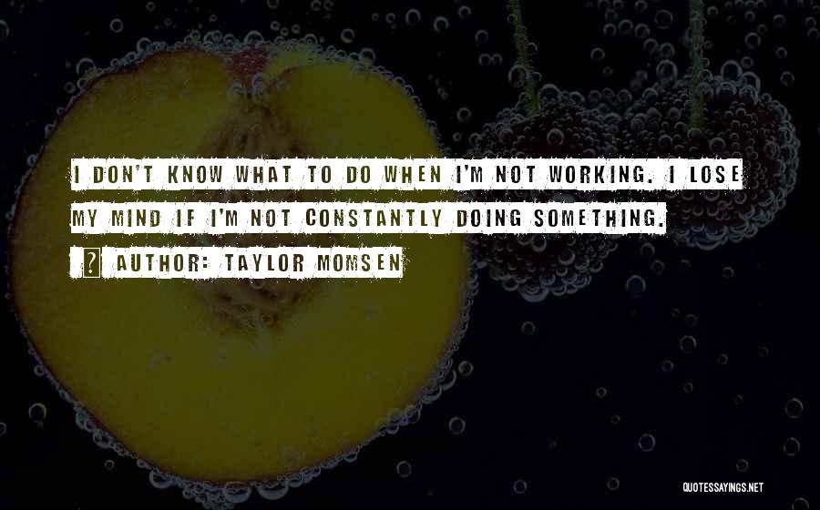 Taylor Momsen Quotes: I Don't Know What To Do When I'm Not Working. I Lose My Mind If I'm Not Constantly Doing Something.