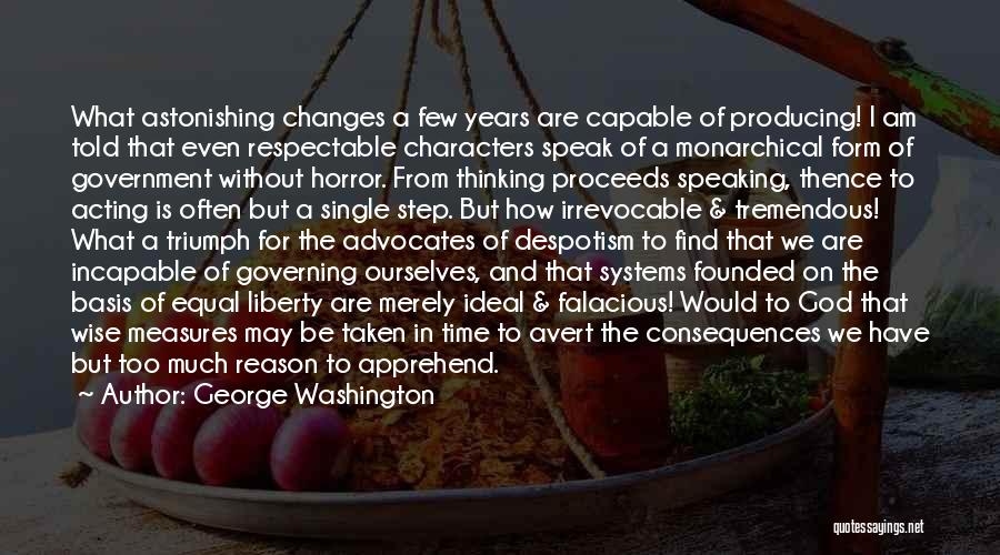 George Washington Quotes: What Astonishing Changes A Few Years Are Capable Of Producing! I Am Told That Even Respectable Characters Speak Of A