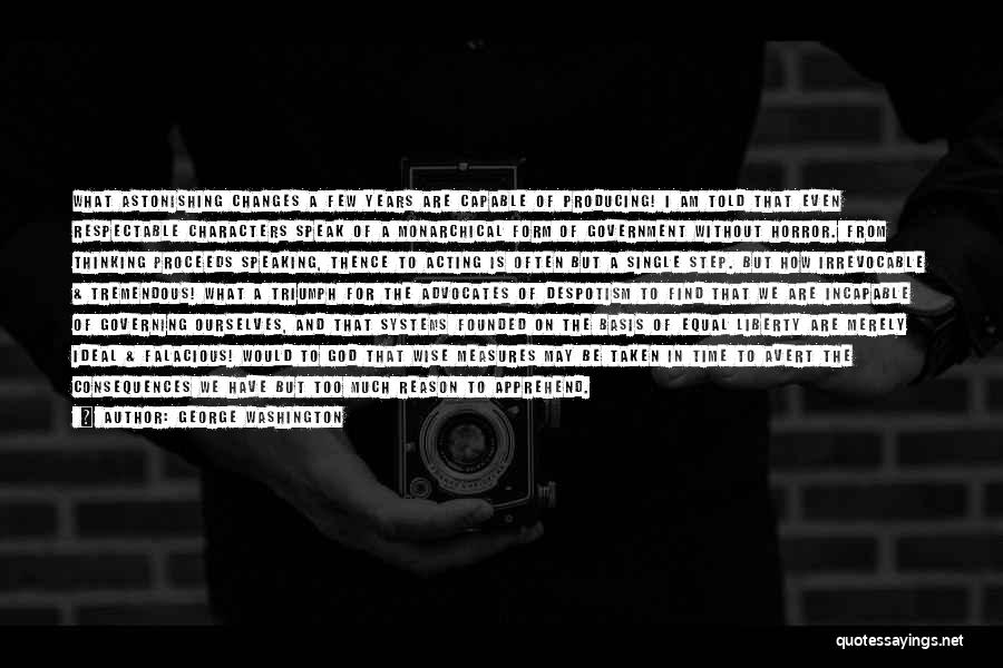 George Washington Quotes: What Astonishing Changes A Few Years Are Capable Of Producing! I Am Told That Even Respectable Characters Speak Of A