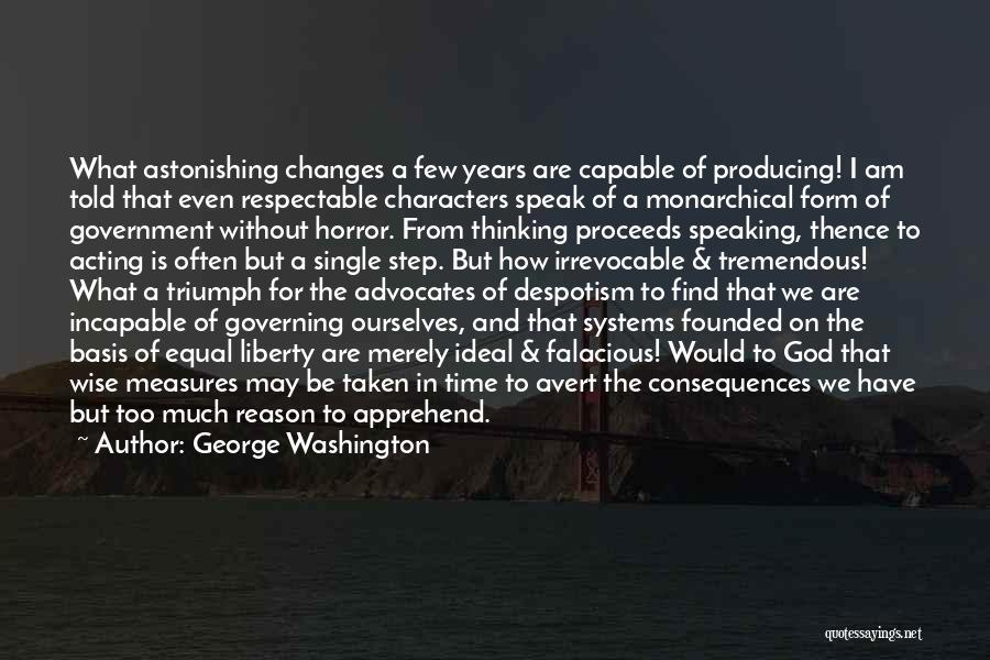 George Washington Quotes: What Astonishing Changes A Few Years Are Capable Of Producing! I Am Told That Even Respectable Characters Speak Of A