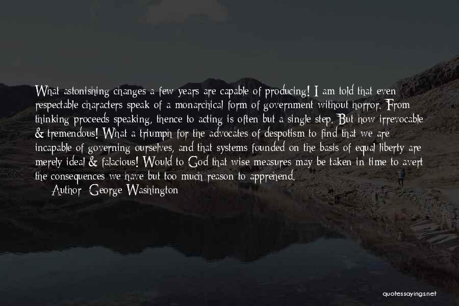 George Washington Quotes: What Astonishing Changes A Few Years Are Capable Of Producing! I Am Told That Even Respectable Characters Speak Of A