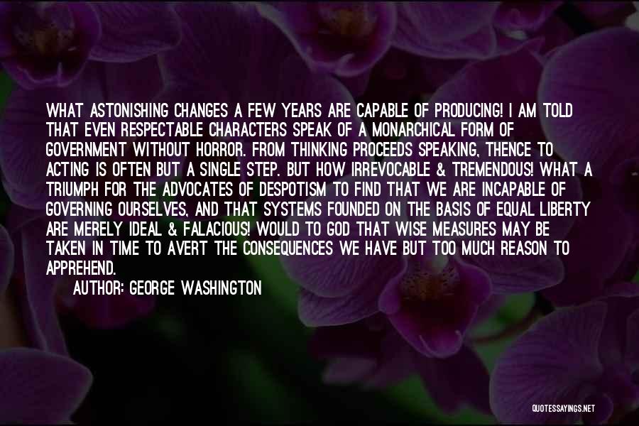 George Washington Quotes: What Astonishing Changes A Few Years Are Capable Of Producing! I Am Told That Even Respectable Characters Speak Of A