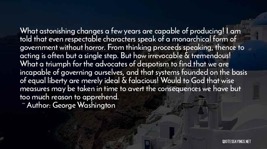 George Washington Quotes: What Astonishing Changes A Few Years Are Capable Of Producing! I Am Told That Even Respectable Characters Speak Of A