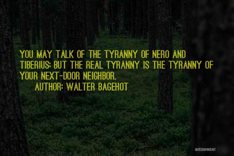 Walter Bagehot Quotes: You May Talk Of The Tyranny Of Nero And Tiberius; But The Real Tyranny Is The Tyranny Of Your Next-door