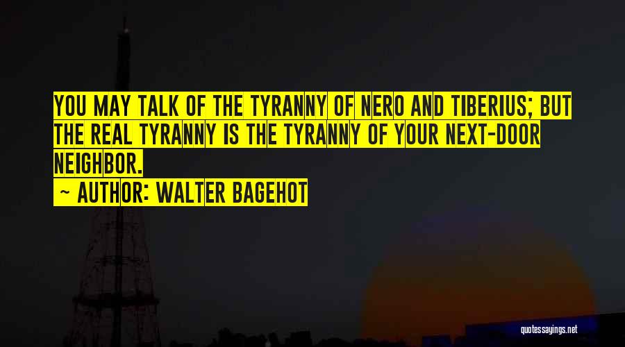 Walter Bagehot Quotes: You May Talk Of The Tyranny Of Nero And Tiberius; But The Real Tyranny Is The Tyranny Of Your Next-door