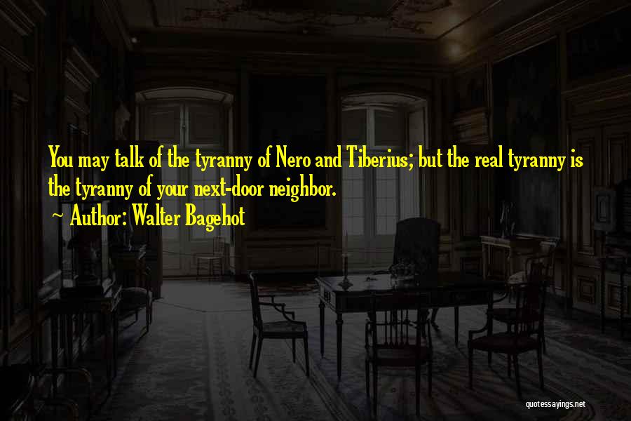 Walter Bagehot Quotes: You May Talk Of The Tyranny Of Nero And Tiberius; But The Real Tyranny Is The Tyranny Of Your Next-door