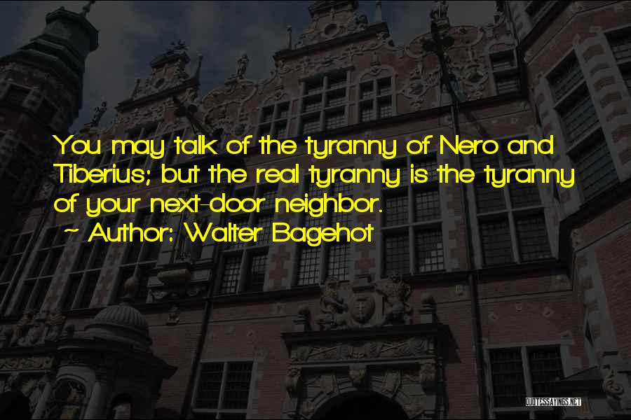 Walter Bagehot Quotes: You May Talk Of The Tyranny Of Nero And Tiberius; But The Real Tyranny Is The Tyranny Of Your Next-door